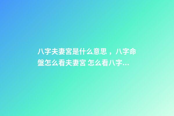 八字夫妻宮是什么意思，八字命盤怎么看夫妻宮 怎么看八字婚姻宮，算婚姻八字婚姻宮怎么看